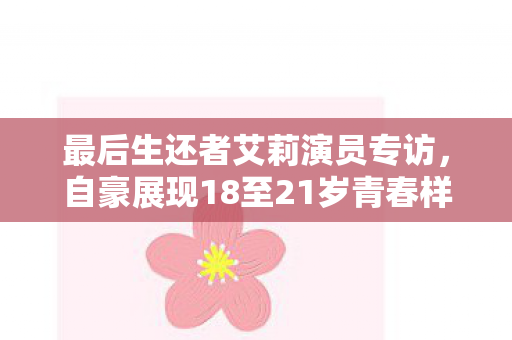 最后生还者艾莉演员专访，自豪展现18至21岁青春样貌