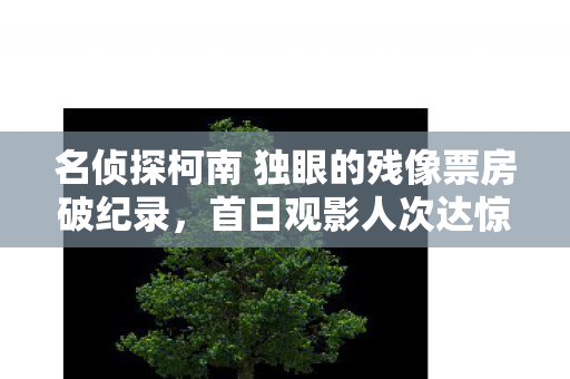 名侦探柯南 独眼的残像票房破纪录，首日观影人次达惊人34亿！