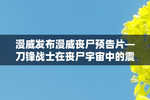 漫威发布漫威丧尸预告片—刀锋战士在丧尸宇宙中的震撼登场