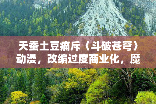 天蚕土豆痛斥〈斗破苍穹〉动漫，改编过度商业化，魔改现象严重