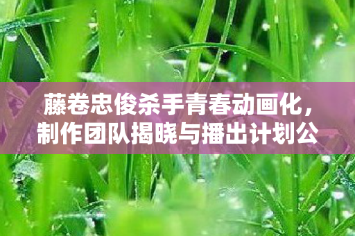 藤卷忠俊杀手青春动画化，制作团队揭晓与播出计划公开