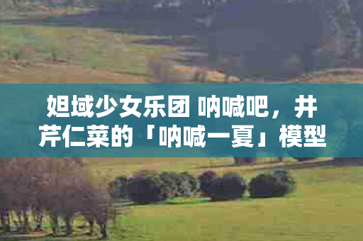 妲域少女乐团 呐喊吧，井芹仁菜的「呐喊一夏」模型魅力揭秘