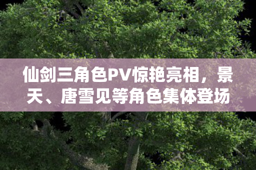 仙剑三角色PV惊艳亮相，景天、唐雪见等角色集体登场