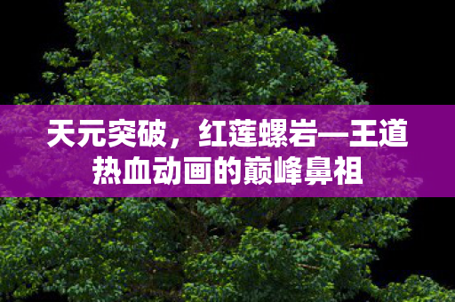 天元突破，红莲螺岩—王道热血动画的巅峰鼻祖