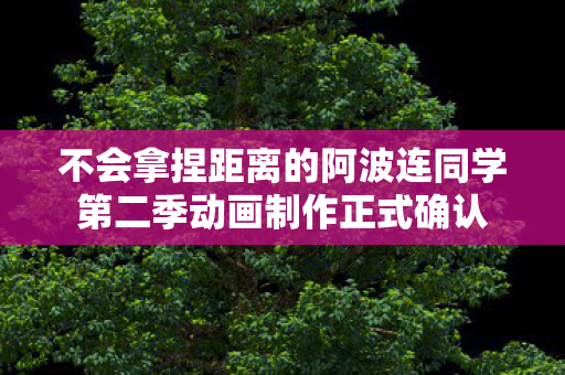 不会拿捏距离的阿波连同学第二季动画制作正式确认