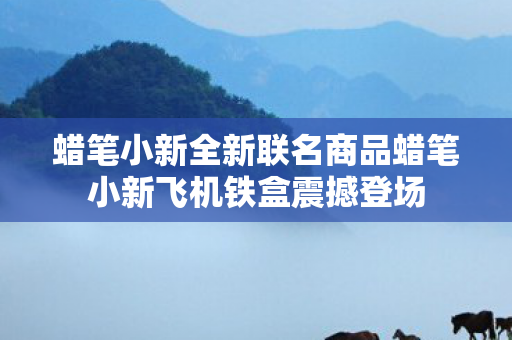 蜡笔小新全新联名商品蜡笔小新飞机铁盒震撼登场