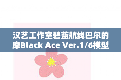 汉艺工作室碧蓝航线巴尔的摩Black Ace Ver.1/6模型深度解析