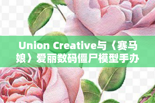 Union Creative与〈赛马娘〉爱丽数码僵尸模型手办的世界
