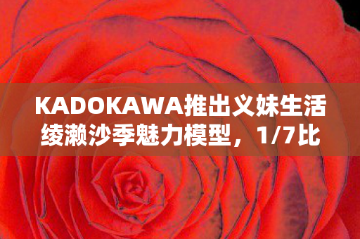 KADOKAWA推出义妹生活绫濑沙季魅力模型，1/7比例展现精致生活