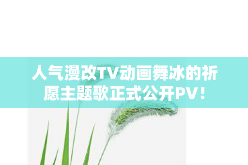 人气漫改TV动画舞冰的祈愿主题歌正式公开PV！