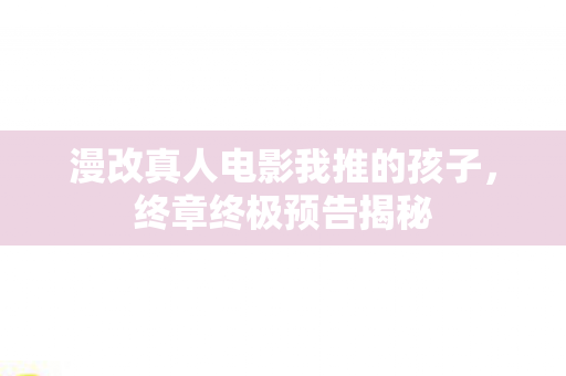 漫改真人电影我推的孩子，终章终极预告揭秘