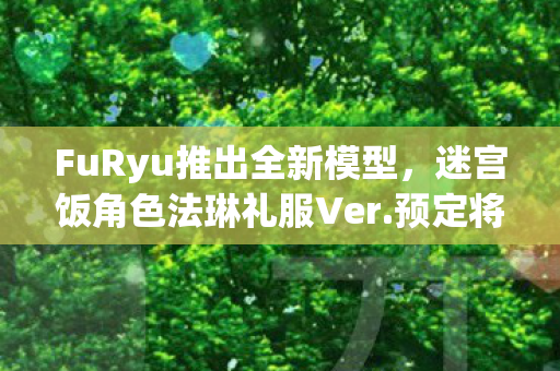 FuRyu推出全新模型，迷宫饭角色法琳礼服Ver.预定将于XXXX年开售