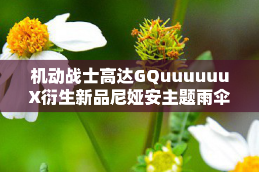 机动战士高达GQuuuuuuX衍生新品尼娅安主题雨伞即将亮相