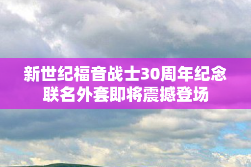 新世纪福音战士30周年纪念联名外套即将震撼登场