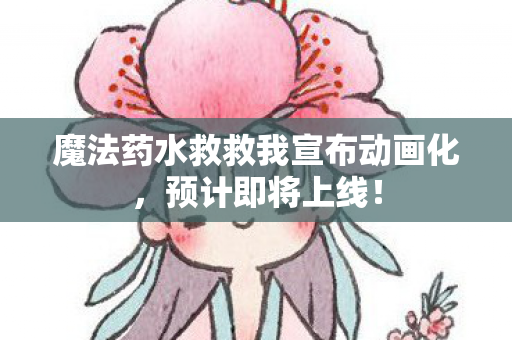 魔法药水救救我宣布动画化，预计即将上线！