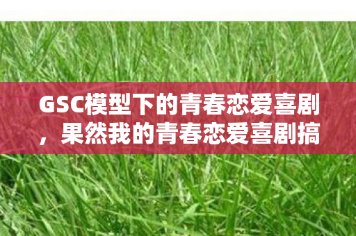GSC模型下的青春恋爱喜剧，果然我的青春恋爱喜剧搞错了