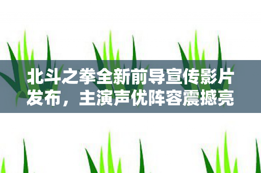 北斗之拳全新前导宣传影片发布，主演声优阵容震撼亮相