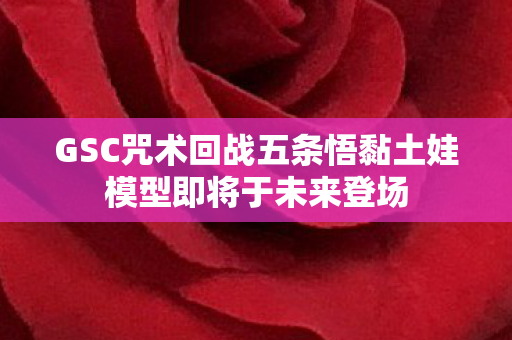 GSC咒术回战五条悟黏土娃模型即将于未来登场