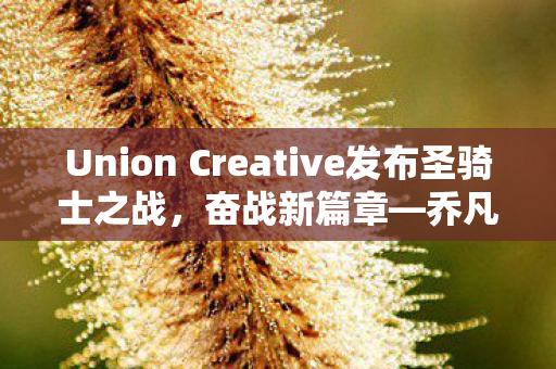 Union Creative发布圣骑士之战，奋战新篇章—乔凡娜模型的震撼登场