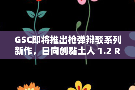 GSC即将推出枪弹辩驳系列新作，日向创黏土人 1.2 Reload