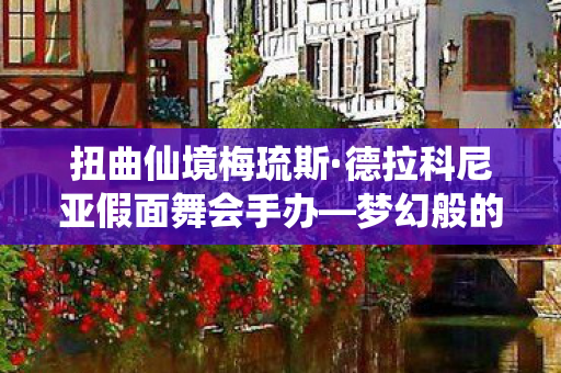扭曲仙境梅琉斯·德拉科尼亚假面舞会手办—梦幻般的艺术呈现