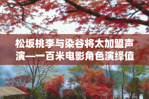 松坂桃李与染谷将太加盟声演—一百米电影角色演绎值得期待