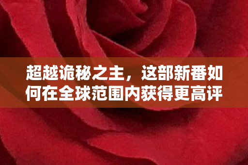 超越诡秘之主，这部新番如何在全球范围内获得更高评分？