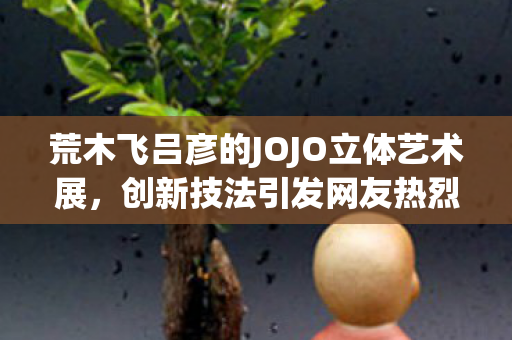 荒木飞吕彦的JOJO立体艺术展，创新技法引发网友热烈讨论