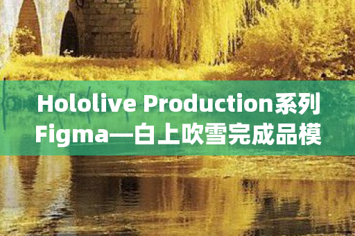 Hololive Production系列Figma—白上吹雪完成品模型赏析
