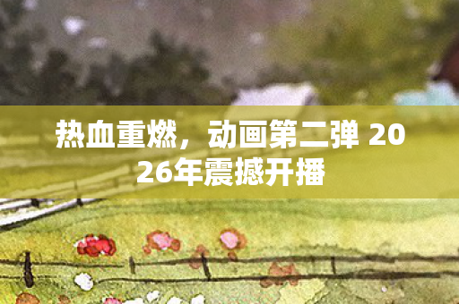 热血重燃，动画第二弹 2026年震撼开播
