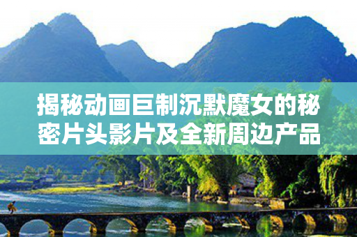 揭秘动画巨制沉默魔女的秘密片头影片及全新周边产品资讯解禁