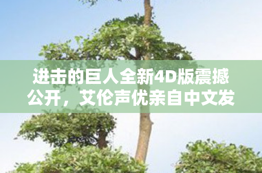 进击的巨人全新4D版震撼公开，艾伦声优亲自中文发声—我到家了