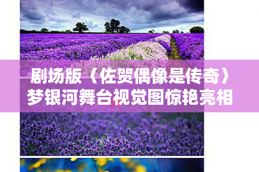 剧场版〈佐贺偶像是传奇〉梦银河舞台视觉图惊艳亮相