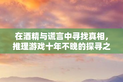 在酒精与谎言中寻找真相，推理游戏十年不晚的探寻之旅