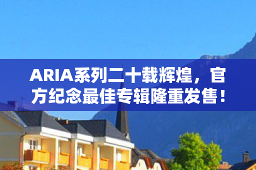 ARIA系列二十载辉煌，官方纪念最佳专辑隆重发售！