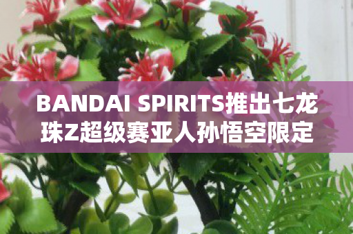 BANDAI SPIRITS推出七龙珠Z超级赛亚人孙悟空限定模型—热血英雄的新形态再现
