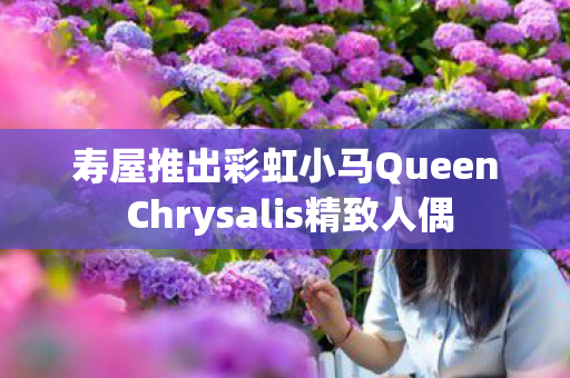 寿屋推出彩虹小马Queen Chrysalis精致人偶