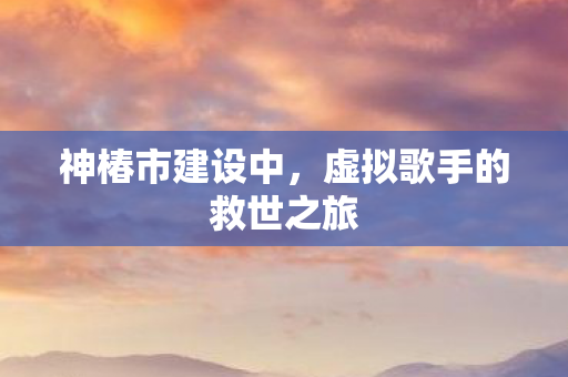 神椿市建设中，虚拟歌手的救世之旅
