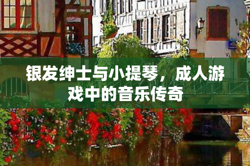 银发绅士与小提琴，成人游戏中的音乐传奇