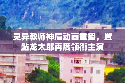 灵异教师神眉动画重播，置鲇龙太郎再度领衔主演