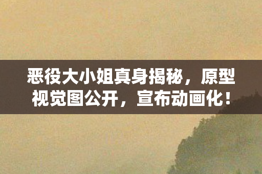 恶役大小姐真身揭秘，原型视觉图公开，宣布动画化！