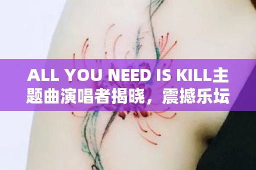 ALL YOU NEED IS KILL主题曲演唱者揭晓，震撼乐坛！