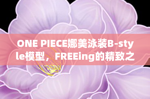 ONE PIECE娜美泳装B-style模型，FREEing的精致之作