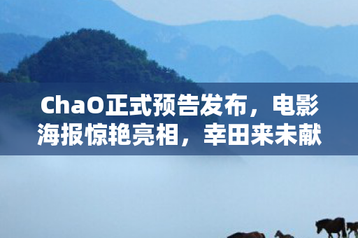ChaO正式预告发布，电影海报惊艳亮相，幸田来未献唱OP