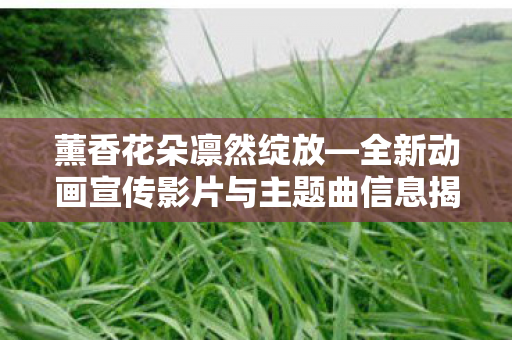 薰香花朵凛然绽放—全新动画宣传影片与主题曲信息揭秘