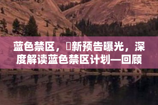 蓝色禁区，凪新预告曝光，深度解读蓝色禁区计划—回顾与前瞻