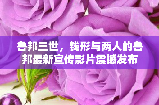 鲁邦三世，钱形与两人的鲁邦最新宣传影片震撼发布