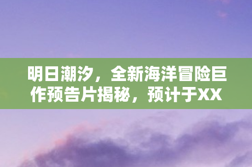 明日潮汐，全新海洋冒险巨作预告片揭秘，预计于XXXX年登陆市场