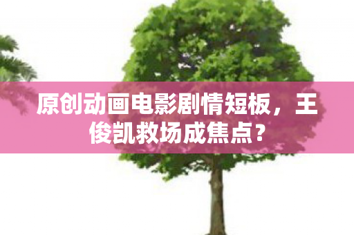 原创动画电影剧情短板，王俊凯救场成焦点？