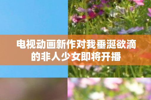 电视动画新作对我垂涎欲滴的非人少女即将开播